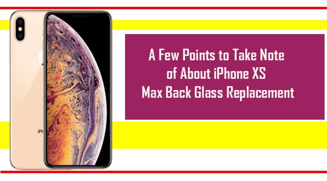 A Few Points to Take Note of About iPhone XS Max Back Glass Replacement